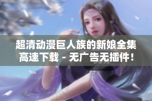 超清動漫巨人族的新娘全集高速下載 - 無廣告無插件！