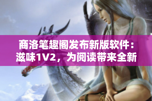 商洛筆趣閣發(fā)布新版軟件：滋味1V2，為閱讀帶來(lái)全新體驗(yàn)