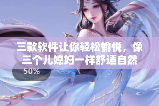 三款軟件讓你輕松愉悅，像三個兒媳婦一樣舒適自然