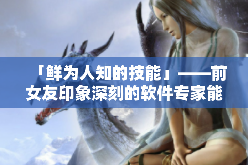 「鮮為人知的技能」——前女友印象深刻的軟件專家能力重現(xiàn)