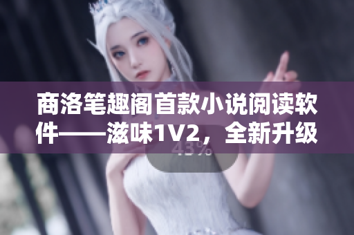商洛筆趣閣首款小說閱讀軟件——滋味1V2，全新升級體驗！
