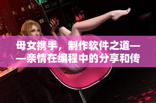 母女攜手，制作軟件之道——親情在編程中的分享和傳承