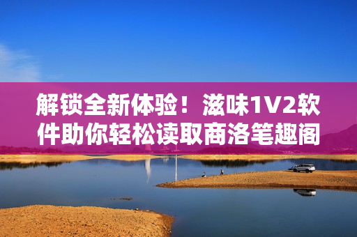 解鎖全新體驗(yàn)！滋味1V2軟件助你輕松讀取商洛筆趣閣內(nèi)容