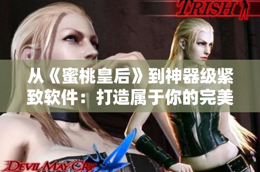 從《蜜桃皇后》到神器級緊致軟件：打造屬于你的完美體驗！