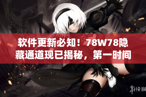 軟件更新必知！78W78隱藏通道現(xiàn)已揭秘，第一時(shí)間獲取最新系統(tǒng)版本！