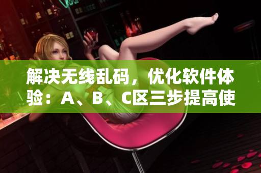 解決無線亂碼，優(yōu)化軟件體驗(yàn)：A、B、C區(qū)三步提高使用效率