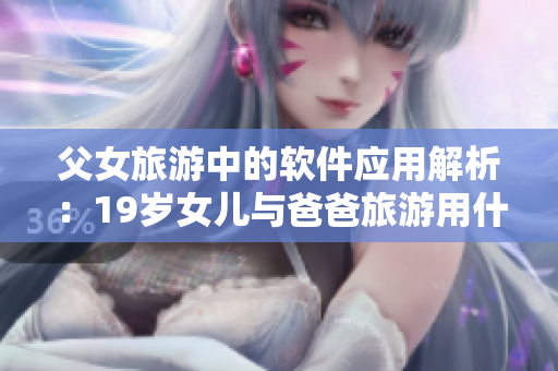 父女旅游中的軟件應(yīng)用解析：19歲女兒與爸爸旅游用什么軟件？