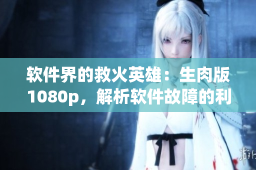 軟件界的救火英雄：生肉版1080p，解析軟件故障的利器