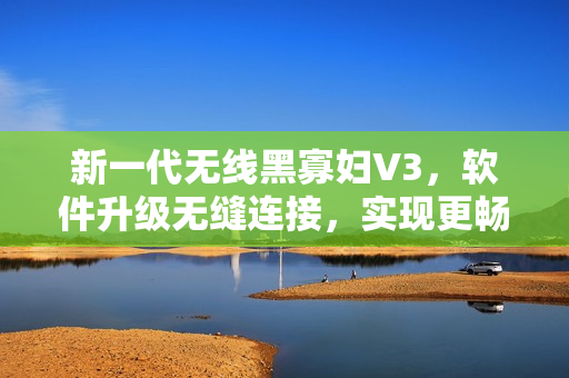 新一代無線黑寡婦V3，軟件升級無縫連接，實現(xiàn)更暢快的游戲體驗