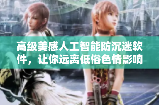 高級美感人工智能防沉迷軟件，讓你遠離低俗色情影響