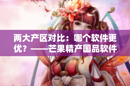 兩大產(chǎn)區(qū)對(duì)比：哪個(gè)軟件更優(yōu)？——芒果精產(chǎn)國(guó)品軟件一二產(chǎn)區(qū)區(qū)別