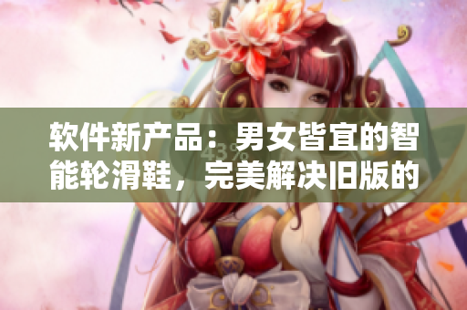 軟件新產(chǎn)品：男女皆宜的智能輪滑鞋，完美解決舊版的性別差異問(wèn)題！