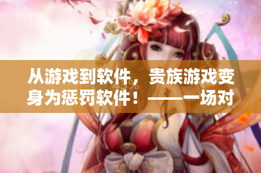 從游戲到軟件，貴族游戲變身為懲罰軟件！——一場(chǎng)對(duì)錯(cuò)誤操作的懲罰游戲