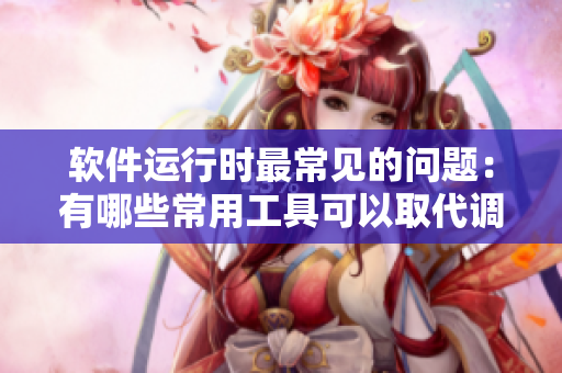 軟件運行時最常見的問題：有哪些常用工具可以取代調試器？