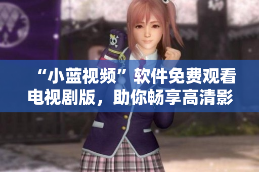 “小藍(lán)視頻”軟件免費(fèi)觀看電視劇版，助你暢享高清影視！
