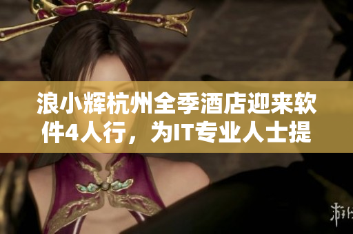 浪小輝杭州全季酒店迎來(lái)軟件4人行，為IT專業(yè)人士提供溫馨住宿！