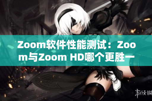 Zoom軟件性能測(cè)試：Zoom與Zoom HD哪個(gè)更勝一籌？
