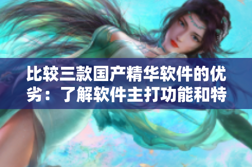 比較三款國(guó)產(chǎn)精華軟件的優(yōu)劣：了解軟件主打功能和特點(diǎn)