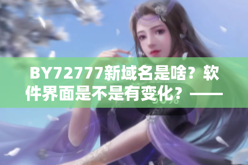 BY72777新域名是啥？軟件界面是不是有變化？——了解最新軟件更新