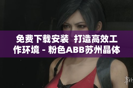 免費(fèi)下載安裝  打造高效工作環(huán)境 - 粉色ABB蘇州晶體軟件