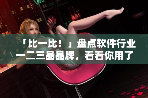 「比一比！」盤點軟件行業(yè)一二三品品牌，看看你用了幾家？
