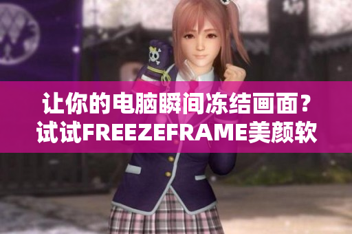 讓你的電腦瞬間凍結(jié)畫面？試試FREEZEFRAME美顏軟件！