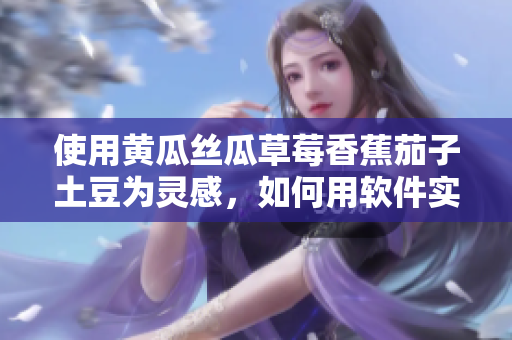 使用黃瓜絲瓜草莓香蕉茄子土豆為靈感，如何用軟件實現(xiàn)高效果蔬農(nóng)業(yè)？