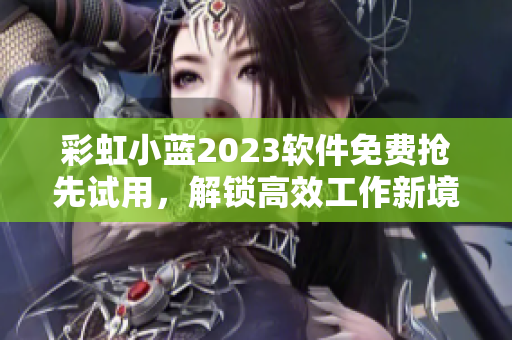 彩虹小藍(lán)2023軟件免費(fèi)搶先試用，解鎖高效工作新境界！