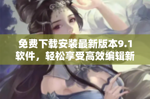免費下載安裝最新版本9.1軟件，輕松享受高效編輯新體驗