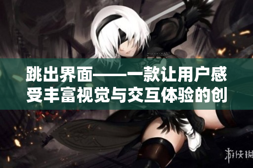 跳出界面——一款讓用戶感受豐富視覺與交互體驗的創(chuàng)新軟件