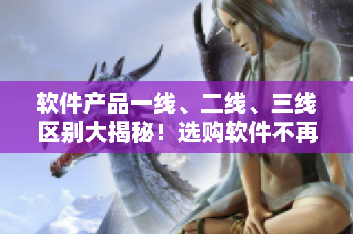 軟件產(chǎn)品一線、二線、三線區(qū)別大揭秘！選購軟件不再迷茫！
