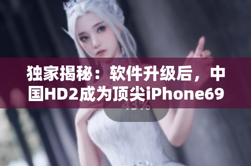 獨家揭秘：軟件升級后，中國HD2成為頂尖iPhone69競爭對手