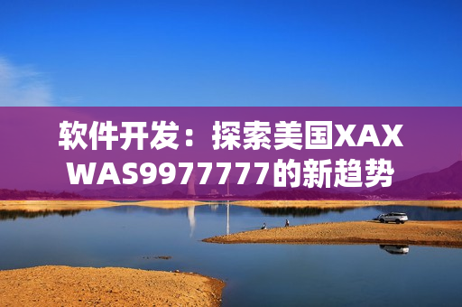 軟件開發(fā)：探索美國XAXWAS9977777的新趨勢