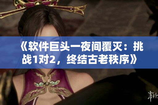 《軟件巨頭一夜間覆滅：挑戰(zhàn)1對2，終結(jié)古老秩序》