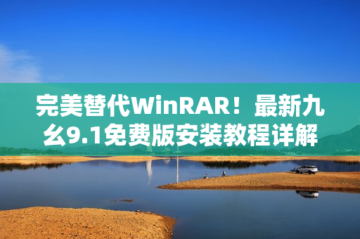 完美替代WinRAR！最新九幺9.1免費版安裝教程詳解