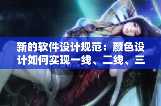 新的軟件設(shè)計規(guī)范：顏色設(shè)計如何實現(xiàn)一線、二線、三線分層次，提高用戶體驗