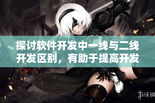 探討軟件開發(fā)中一線與二線開發(fā)區(qū)別，有助于提高開發(fā)效率