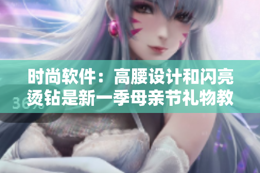 時(shí)尚軟件：高腰設(shè)計(jì)和閃亮燙鉆是新一季母親節(jié)禮物教程的亮點(diǎn)