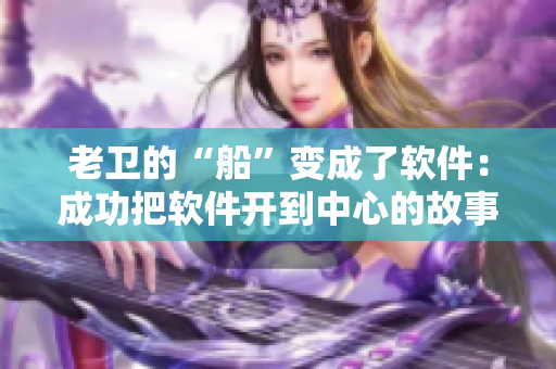 老衛(wèi)的“船”變成了軟件：成功把軟件開到中心的故事