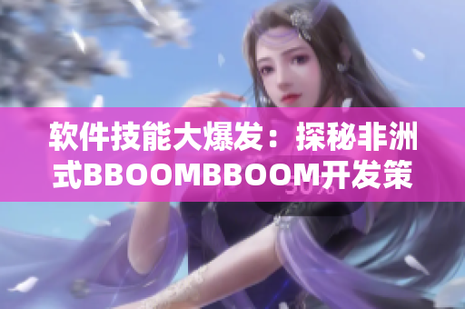 軟件技能大爆發(fā)：探秘非洲式BBOOMBBOOM開發(fā)策略