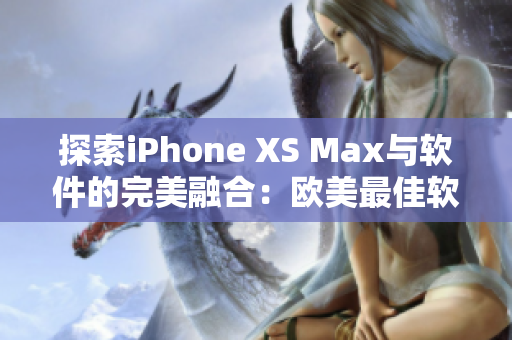 探索iPhone XS Max與軟件的完美融合：歐美最佳軟件選擇