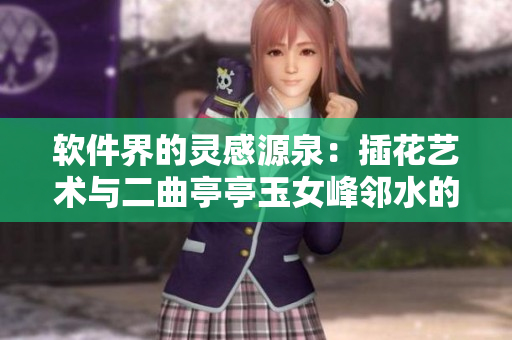 軟件界的靈感源泉：插花藝術(shù)與二曲亭亭玉女峰鄰水的共鳴