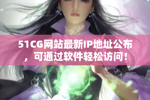 51CG網(wǎng)站最新IP地址公布，可通過(guò)軟件輕松訪問(wèn)！
