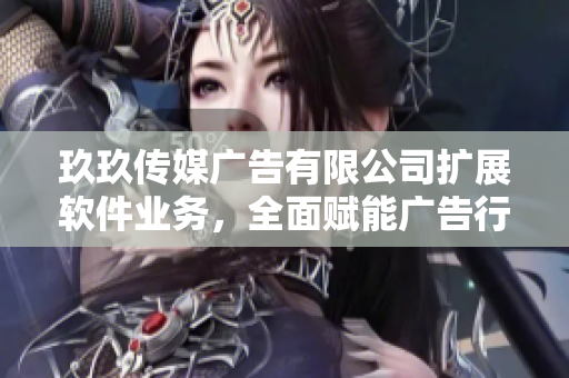 玖玖傳媒廣告有限公司擴(kuò)展軟件業(yè)務(wù)，全面賦能廣告行業(yè)