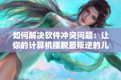 如何解決軟件沖突問題：讓你的計算機(jī)擺脫最叛逆的兒子與最暴躁的老媽