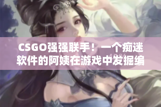 CSGO強(qiáng)強(qiáng)聯(lián)手！一個癡迷軟件的阿姨在游戲中發(fā)掘編程喜悅