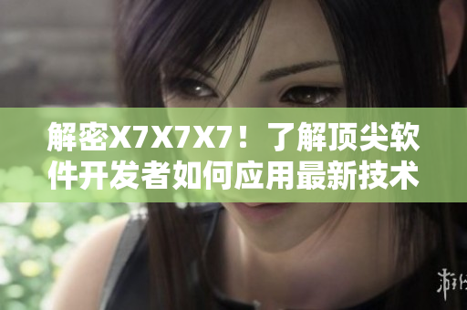 解密X7X7X7！了解頂尖軟件開發(fā)者如何應(yīng)用最新技術(shù)，實現(xiàn)卓越編程