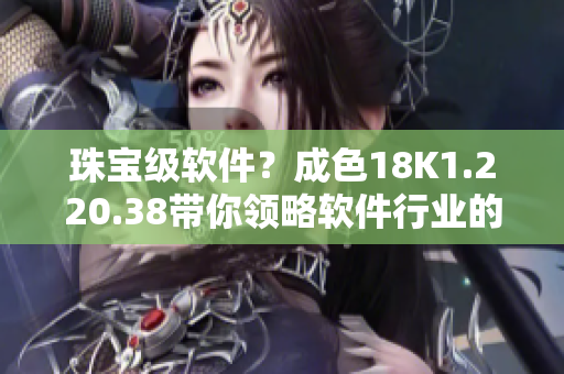 珠寶級(jí)軟件？成色18K1.220.38帶你領(lǐng)略軟件行業(yè)的奢華體驗(yàn)