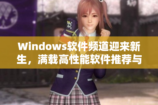 Windows軟件頻道迎來(lái)新生，滿載高性能軟件推薦與體驗(yàn)分享