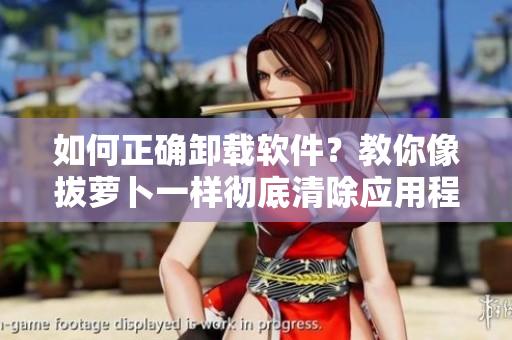 如何正確卸載軟件？教你像拔蘿卜一樣徹底清除應(yīng)用程序！
